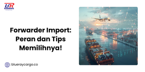 Forwarder Import: Peran dan Tips Memilihnya!